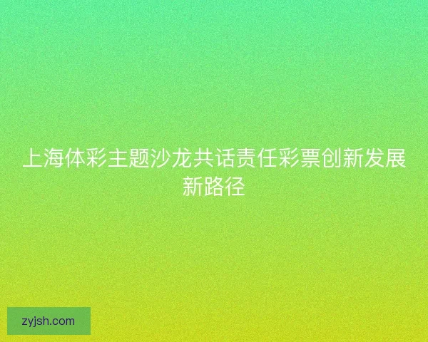 上海体彩主题沙龙共话责任彩票创新发展新路径