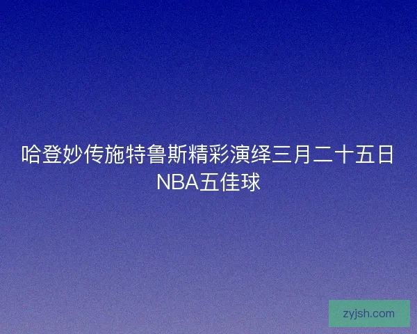 哈登妙传施特鲁斯精彩演绎三月二十五日NBA五佳球