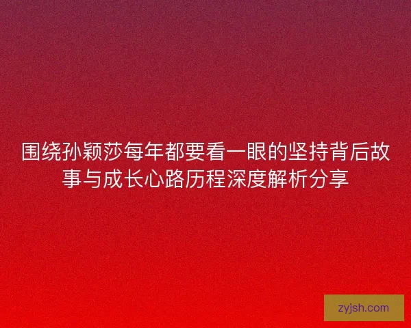 围绕孙颖莎每年都要看一眼的坚持背后故事与成长心路历程深度解析分享