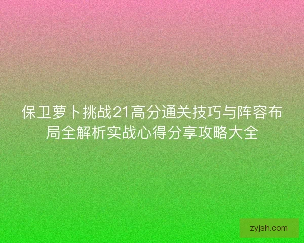 保卫萝卜挑战21高分通关技巧与阵容布局全解析实战心得分享攻略大全