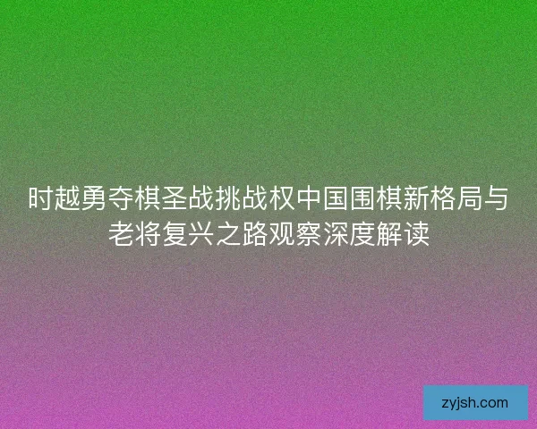 时越勇夺棋圣战挑战权中国围棋新格局与老将复兴之路观察深度解读